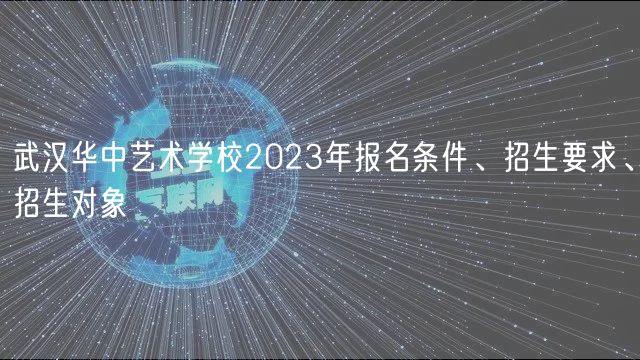 武漢華中藝術(shù)學(xué)校2023年報(bào)名條件、招生要求、招生對(duì)象 武漢華中藝術(shù)學(xué)校2023年報(bào)名條件、招生要求、招生對(duì)象