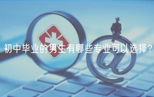 初中畢業(yè)的男生有哪些專業(yè)可以選擇？