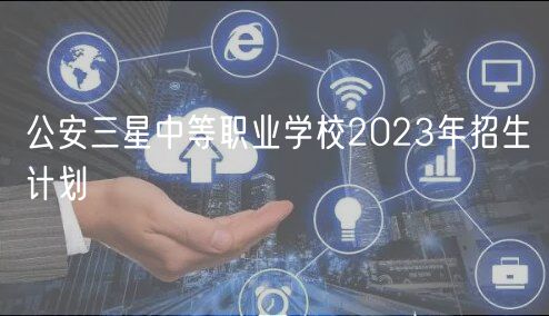 公安三星中等職業(yè)學校2023年招生計劃