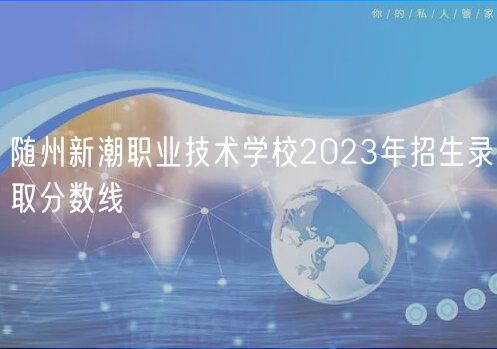 隨州新潮職業(yè)技術(shù)學(xué)校2023年招生錄取分數(shù)線