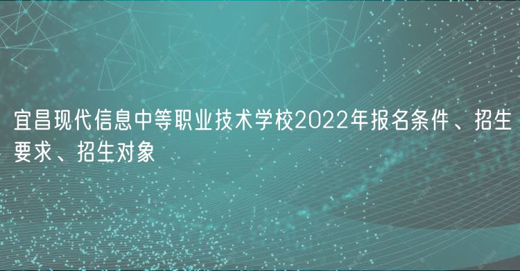 宜昌現(xiàn)代信息中等職業(yè)技術(shù)學校2022年報名條件、招生要求、招生對象