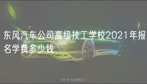 東風(fēng)汽車公司高級技工學(xué)校2021年報名學(xué)費(fèi)多少錢