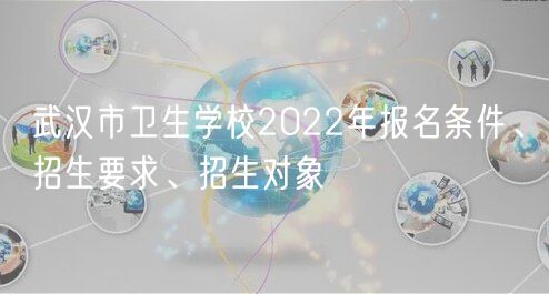 武漢市衛(wèi)生學(xué)校2022年報名條件、招生要求、招生對象