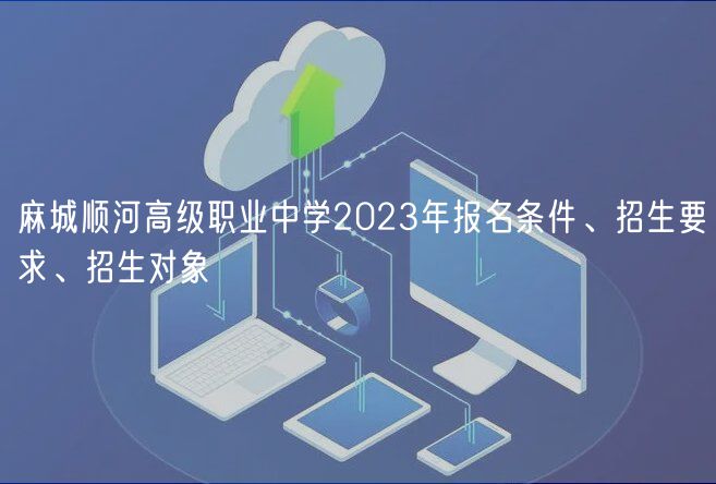 麻城順河高級職業(yè)中學(xué)2023年報名條件、招生要求、招生對象