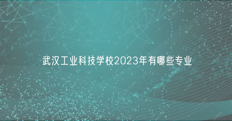 武漢工業(yè)科技學校2023年有哪些專業(yè)