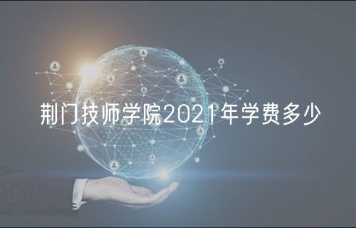 荊門技師學(xué)院2021年學(xué)費多少 荊門技師學(xué)院2021年學(xué)費多少