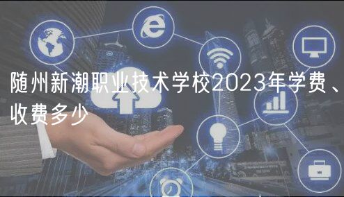 隨州新潮職業(yè)技術(shù)學校2023年學費、收費多少