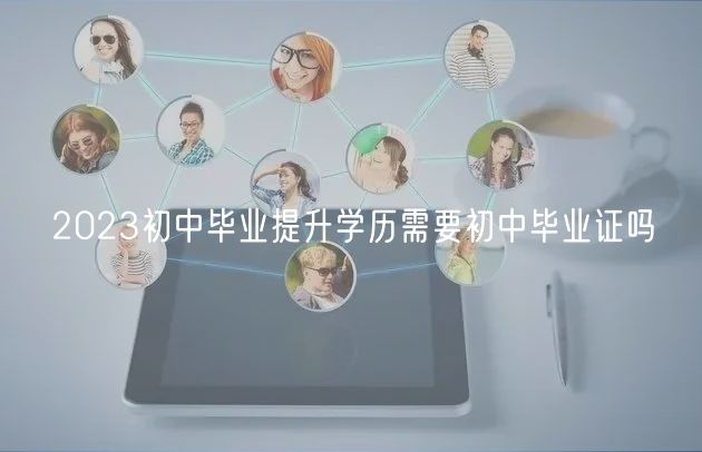 2023初中畢業(yè)提升學(xué)歷需要初中畢業(yè)證嗎 2023初中畢業(yè)提升學(xué)歷需要初中畢業(yè)證嗎