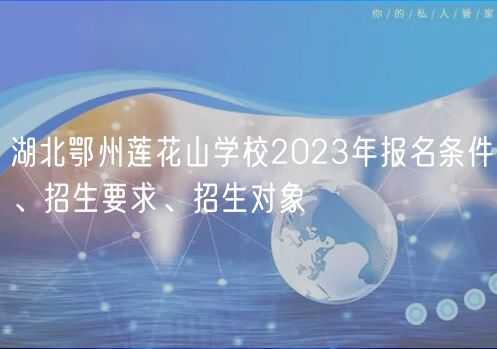 湖北鄂州蓮花山學(xué)校2023年報(bào)名條件、招生要求、招生對(duì)象 湖北鄂州蓮花山學(xué)校2023年報(bào)名條件、招生要求、招生對(duì)象