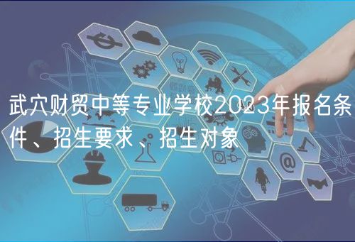 武穴財貿(mào)中等專業(yè)學(xué)校2023年報名條件、招生要求、招生對象