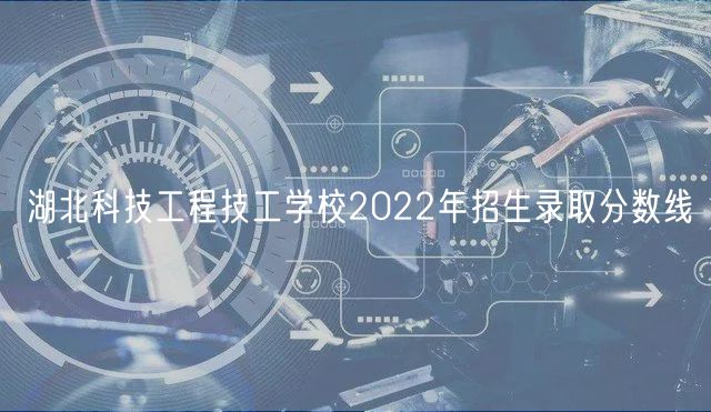 湖北科技工程技工學校2022年招生錄取分數(shù)線 湖北科技工程技工學校2022年招生錄取分數(shù)線
