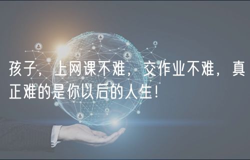 孩子，上網(wǎng)課不難，交作業(yè)不難，真正難的是你以后的人生！