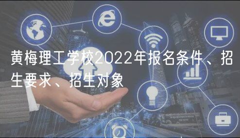 黃梅理工學(xué)校2022年報名條件、招生要求、招生對象