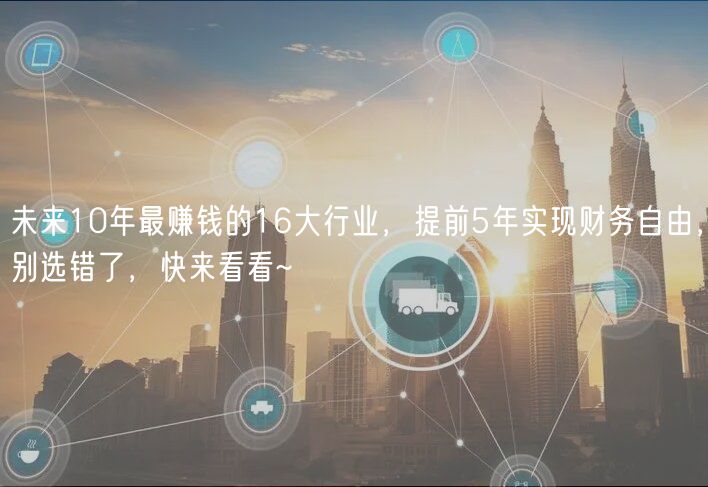 未來10年最賺錢的16大行業(yè)，提前5年實現(xiàn)財務(wù)自由，別選錯了，快來看看~