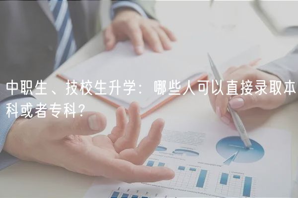 中職生、技校生升學(xué)：哪些人可以直接錄取本科或者專科？