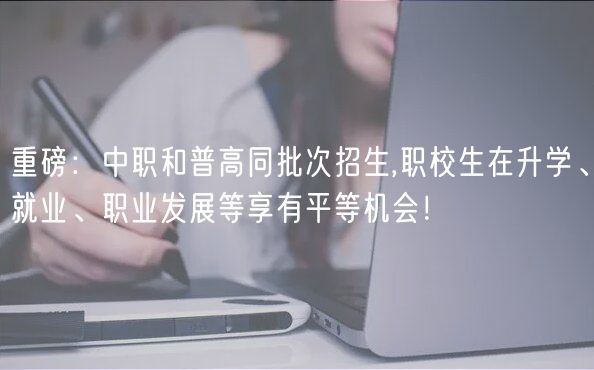 重磅：中職和普高同批次招生,職校生在升學(xué)、就業(yè)、職業(yè)發(fā)展等享有平等機(jī)會！