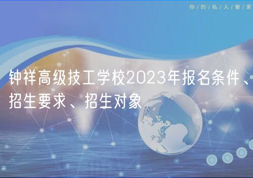 鐘祥高級(jí)技工學(xué)校2023年報(bào)名條件、招生要求、招生對(duì)象
