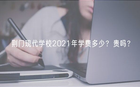 荊門現(xiàn)代學校2021年學費多少?貴嗎? 荊門現(xiàn)代學校2021年學費多少?貴嗎?