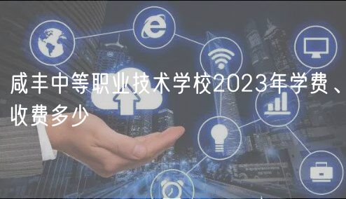 咸豐中等職業(yè)技術(shù)學(xué)校2023年學(xué)費、收費多少