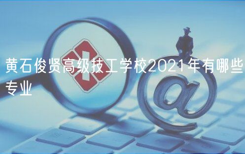 黃石俊賢高級(jí)技工學(xué)校2021年有哪些專業(yè)