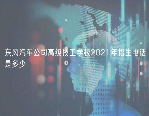 東風(fēng)汽車公司高級技工學(xué)校2021年招生電話是多少