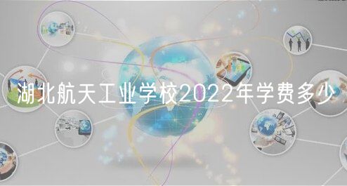 湖北航天工業(yè)學(xué)校2022年學(xué)費(fèi)多少 湖北航天工業(yè)學(xué)校2022年學(xué)費(fèi)多少