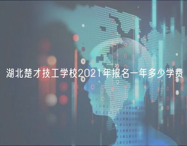 湖北楚才技工學(xué)校2021年報(bào)名一年多少學(xué)費(fèi)
