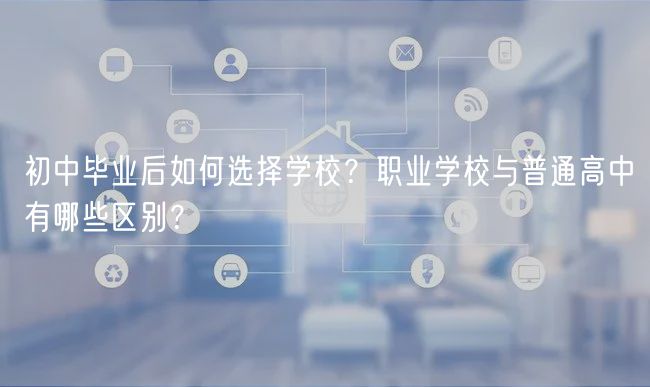 初中畢業(yè)后如何選擇學(xué)校?職業(yè)學(xué)校與普通高中有哪些區(qū)別? 初中畢業(yè)后如何選擇學(xué)校?職業(yè)學(xué)校與普通高中有哪些區(qū)別?