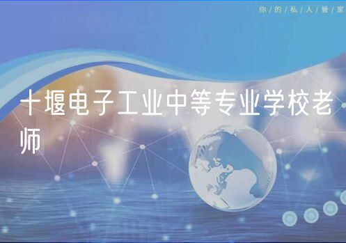 十堰電子工業(yè)中等專(zhuān)業(yè)學(xué)校老師 十堰電子工業(yè)中等專(zhuān)業(yè)學(xué)校老師