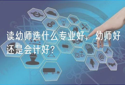 讀幼師選什么專業(yè)好,幼師好還是會(huì)計(jì)好? 讀幼師選什么專業(yè)好,幼師好還是會(huì)計(jì)好?