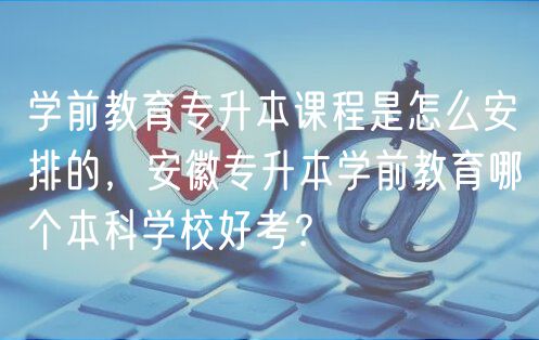 學(xué)前教育專升本課程是怎么安排的,安徽專升本學(xué)前教育哪個本科學(xué)校好考? 學(xué)前教育專升本課程是怎么安排的,安徽專升本學(xué)前教育哪個本科學(xué)校好考?