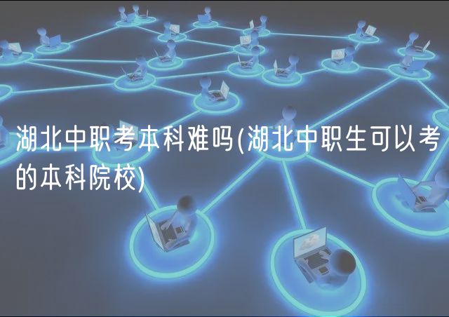 湖北中職考本科難嗎(湖北中職生可以考的本科院校) 湖北中職考本科難嗎(湖北中職生可以考的本科院校)