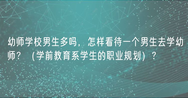 幼師學(xué)校男生多嗎,怎樣看待一個男生去學(xué)幼師?(學(xué)前教育系學(xué)生的職業(yè)規(guī)劃)? 幼師學(xué)校男生多嗎,怎樣看待一個男生去學(xué)幼師?(學(xué)前教育系學(xué)生的職業(yè)規(guī)劃)?