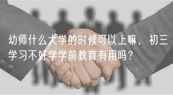 幼師什么大學的時候可以上嘛，初三學習不好學學前教育有用嗎？