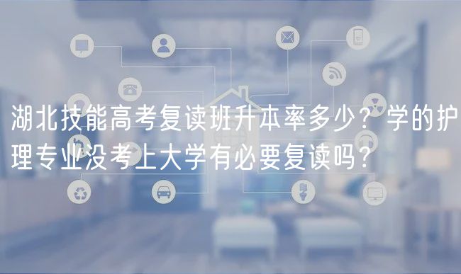 湖北技能高考復(fù)讀班升本率多少?學(xué)的護(hù)理專業(yè)沒考上大學(xué)有必要復(fù)讀嗎? 湖北技能高考復(fù)讀班升本率多少?學(xué)的護(hù)理專業(yè)沒考上大學(xué)有必要復(fù)讀嗎?