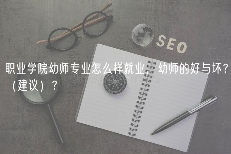 職業(yè)學(xué)院幼師專業(yè)怎么樣就業(yè)，幼師的好與壞？（建議）？