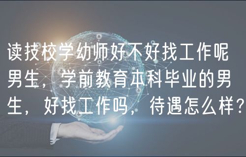 讀技校學(xué)幼師好不好找工作呢男生，學(xué)前教育本科畢業(yè)的男生，好找工作嗎，待遇怎么樣？