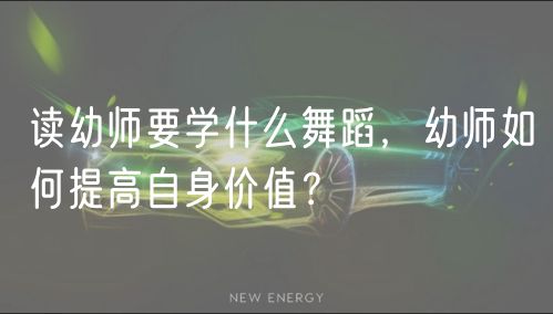讀幼師要學(xué)什么舞蹈，幼師如何提高自身價值？