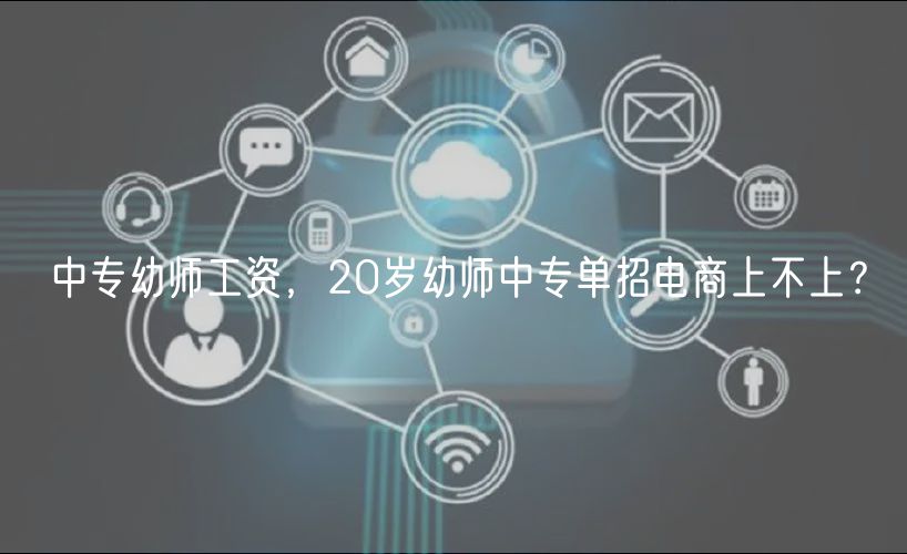 中專幼師工資，20歲幼師中專單招電商上不上？