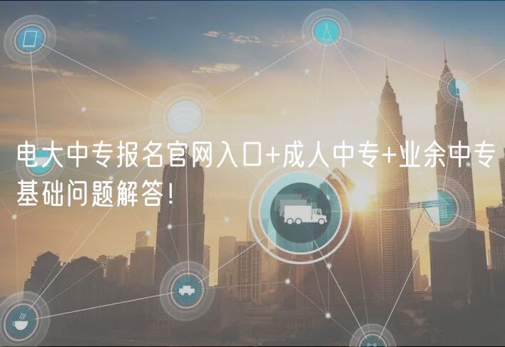 電大中專報名官網(wǎng)入口+成人中專+業(yè)余中專基礎(chǔ)問題解答! 電大中專報名官網(wǎng)入口+成人中專+業(yè)余中專基礎(chǔ)問題解答!