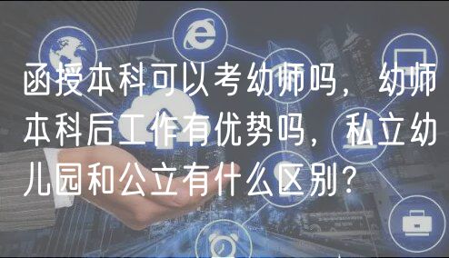 函授本科可以考幼師嗎，幼師本科后工作有優(yōu)勢嗎，私立幼兒園和公立有什么區(qū)別？