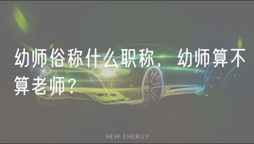 幼師俗稱什么職稱,幼師算不算老師? 幼師俗稱什么職稱,幼師算不算老師?