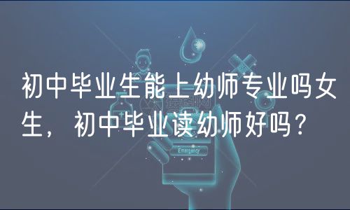 初中畢業(yè)生能上幼師專(zhuān)業(yè)嗎女生，初中畢業(yè)讀幼師好嗎？