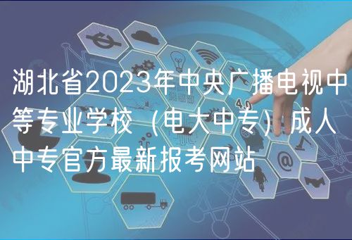 湖北省2023年中央廣播電視中等專業(yè)學(xué)校(電大中專)成人中專官方最新報考網(wǎng)站 湖北省2023年中央廣播電視中等專業(yè)學(xué)校(電大中專)成人中專官方最新報考網(wǎng)站