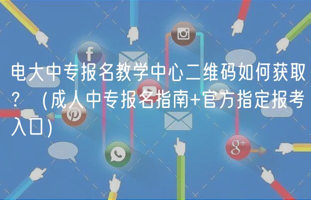 電大中專報名教學(xué)中心二維碼如何獲取？（成人中專報名指南+官方指定報考入口）