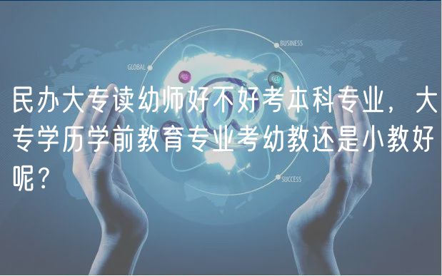 民辦大專讀幼師好不好考本科專業(yè)，大專學(xué)歷學(xué)前教育專業(yè)考幼教還是小教好呢？