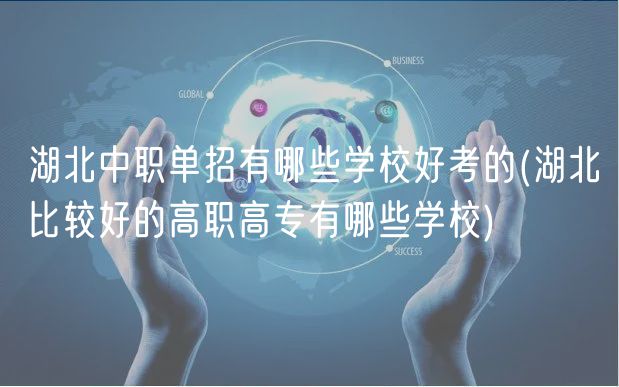 湖北中職單招有哪些學校好考的(湖北比較好的高職高專有哪些學校)