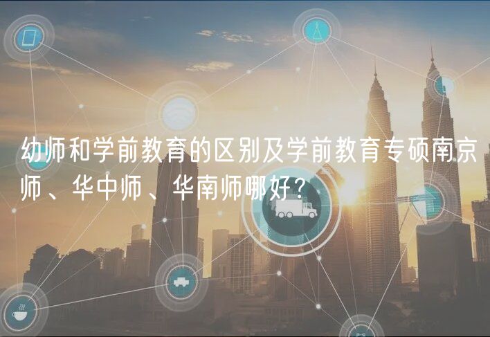 幼師和學(xué)前教育的區(qū)別及學(xué)前教育專碩南京師、華中師、華南師哪好? 幼師和學(xué)前教育的區(qū)別及學(xué)前教育專碩南京師、華中師、華南師哪好?