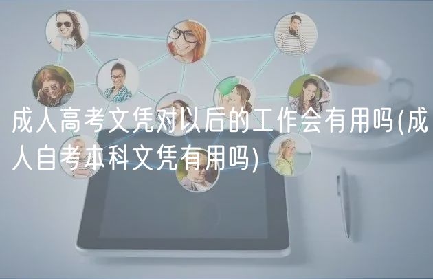 成人高考文憑對以后的工作會有用嗎(成人自考本科文憑有用嗎) 成人高考文憑對以后的工作會有用嗎(成人自考本科文憑有用嗎)