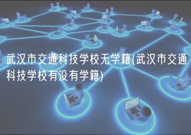 武漢市交通科技學(xué)校無(wú)學(xué)籍(武漢市交通科技學(xué)校有沒(méi)有學(xué)籍)